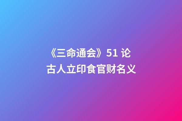 《三命通会》5.1 论古人立印食官财名义